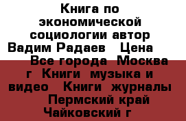 Книга по экономической социологии автор Вадим Радаев › Цена ­ 400 - Все города, Москва г. Книги, музыка и видео » Книги, журналы   . Пермский край,Чайковский г.